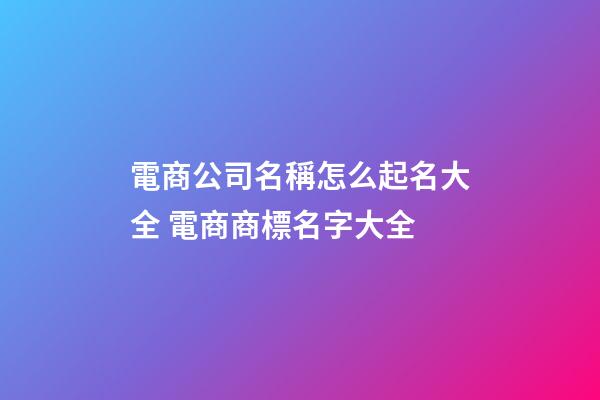 電商公司名稱怎么起名大全 電商商標名字大全-第1張-公司起名-玄機派